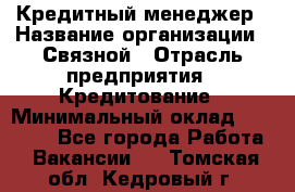 Кредитный менеджер › Название организации ­ Связной › Отрасль предприятия ­ Кредитование › Минимальный оклад ­ 32 500 - Все города Работа » Вакансии   . Томская обл.,Кедровый г.